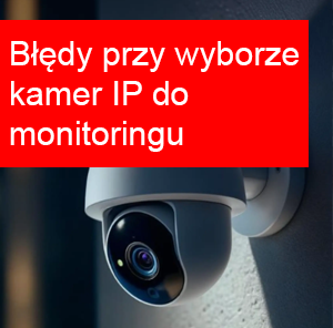 Najczęstsze błędy przy wyborze kamer IP do monitoringu domu i firmy – jak ich uniknąć?