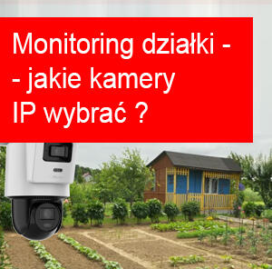 Monitoring działki - jakie kamery IP sprawdzą się w trudnych warunkach?